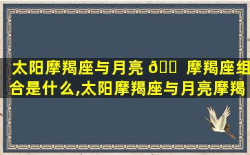 太阳摩羯座与月亮 🐠 摩羯座组合是什么,太阳摩羯座与月亮摩羯座组合是什么性格